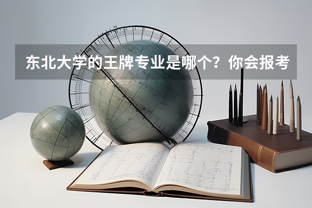 东北大学的王牌专业是哪个？你会报考这个学校吗？