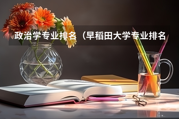 政治学专业排名（早稻田大学专业排名）