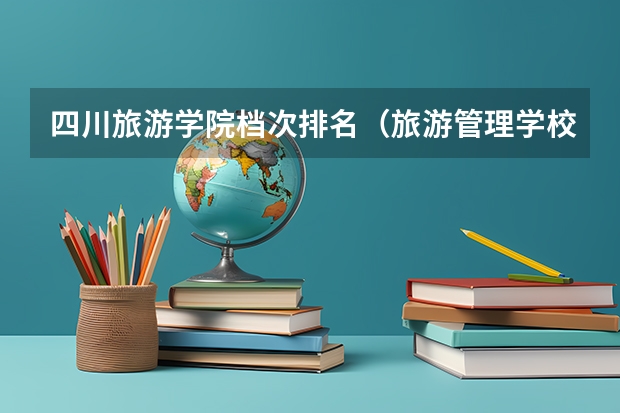 四川旅游学院档次排名（旅游管理学校排名）