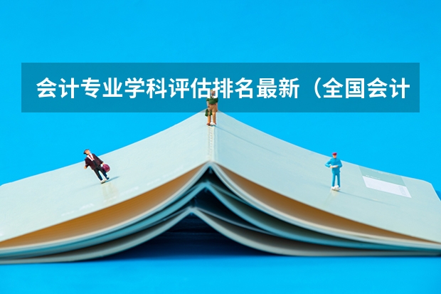 会计专业学科评估排名最新（全国会计学专业大学排名）