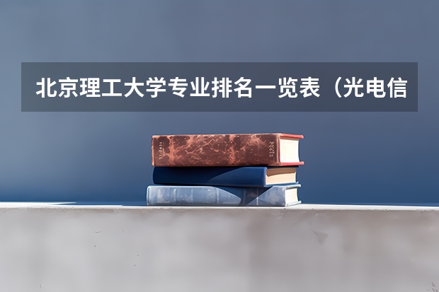 北京理工大学专业排名一览表（光电信息与工程专业排名）