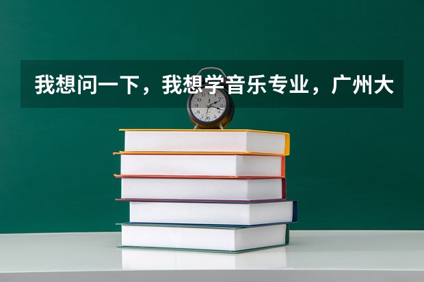 我想问一下，我想学音乐专业，广州大学音乐舞蹈学院和星海音乐学院那个更好一点，更专业呢？谢谢