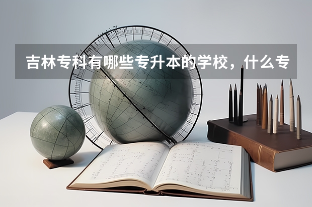 吉林专科有哪些专升本的学校，什么专业