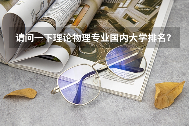 请问一下理论物理专业国内大学排名？ 物理学专业排名