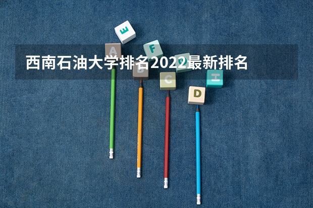 西南石油大学排名2022最新排名 西南石油大学法学专业排名