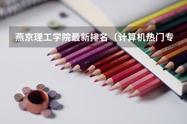 燕京理工学院最新排名（计算机热门专业排名）