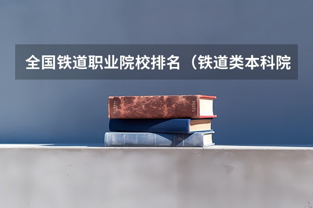 全国铁道职业院校排名（铁道类本科院校排名）
