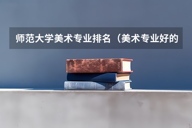 师范大学美术专业排名（美术专业好的综合类大学排名）