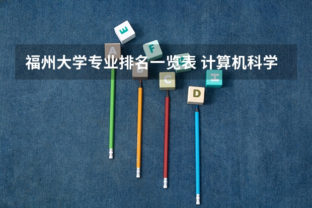 福州大学专业排名一览表 计算机科学与技术大学专业排名