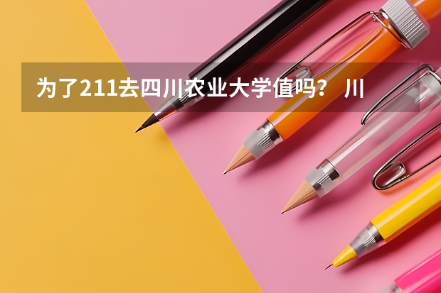 为了211去四川农业大学值吗？ 川农在四川算不算名校？