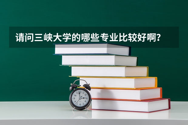 请问三峡大学的哪些专业比较好啊？
