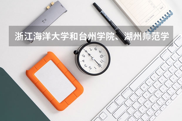 浙江海洋大学和台州学院、湖州师范学院哪个师范类专业好？