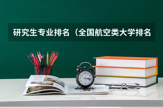 研究生专业排名（全国航空类大学排名全国航空类大学排名一览表）