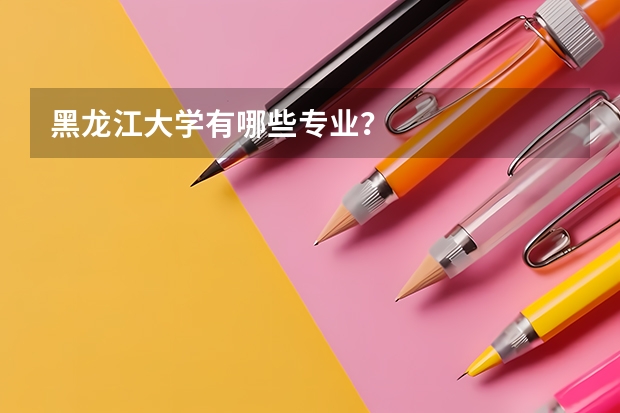 黑龙江大学有哪些专业？