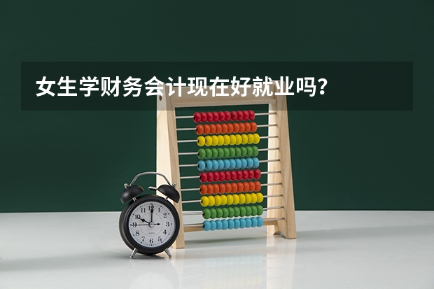 女生学财务会计现在好就业吗？
