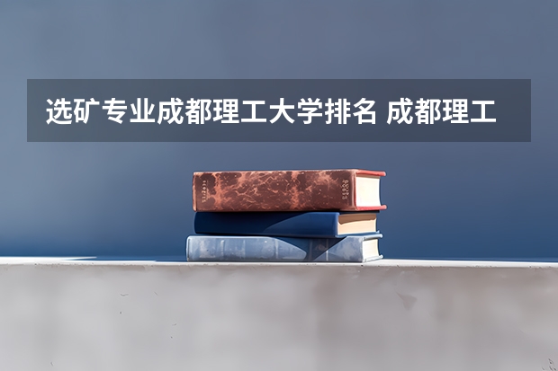 选矿专业成都理工大学排名 成都理工大学专业排名及分数线