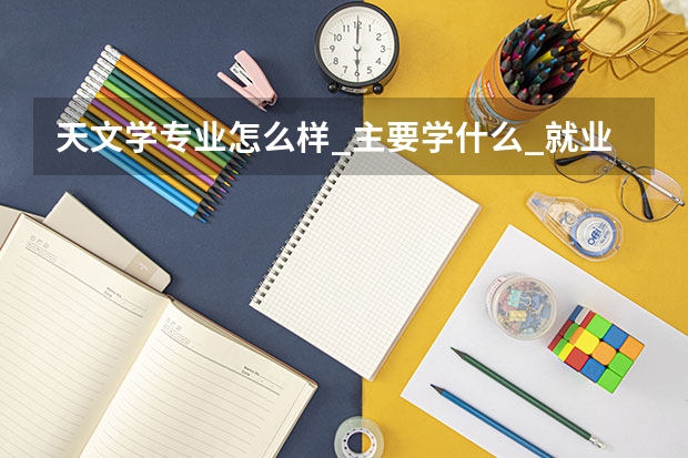 天文学专业怎么样_主要学什么_就业前景好吗