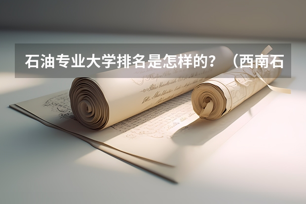 石油专业大学排名是怎样的？（西南石油大学排名2022最新排名）