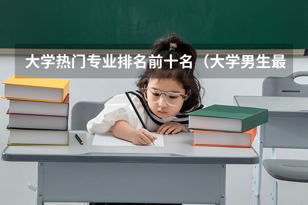 大学热门专业排名前十名（大学男生最吃香的十大专业）
