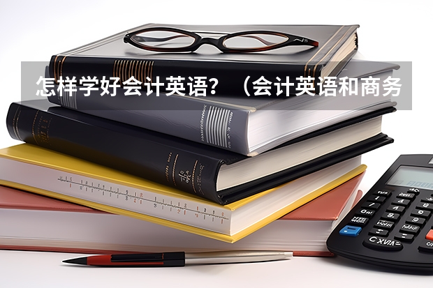 怎样学好会计英语？（会计英语和商务英语有什么区别）
