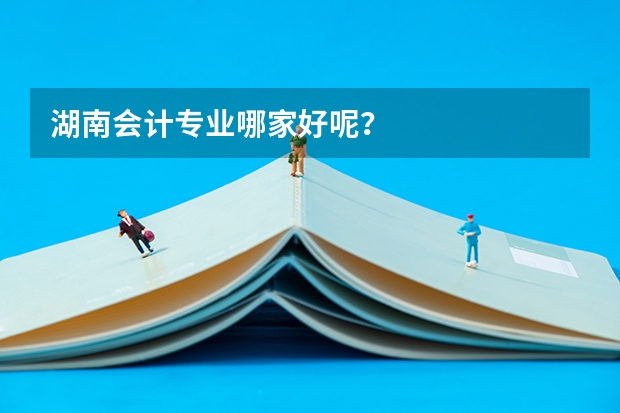 湖南会计专业哪家好呢？