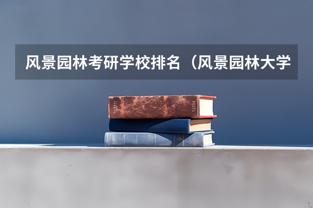 风景园林考研学校排名（风景园林大学排名）