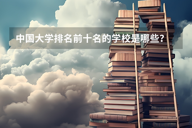 中国大学排名前十名的学校是哪些?