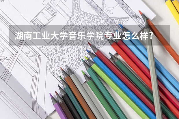 湖南工业大学音乐学院专业怎么样?