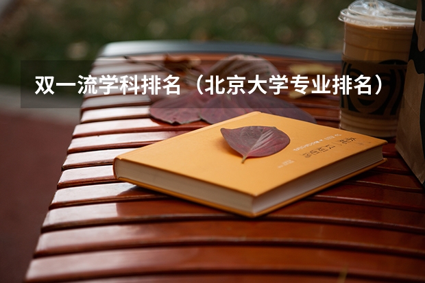 双一流学科排名（北京大学专业排名）