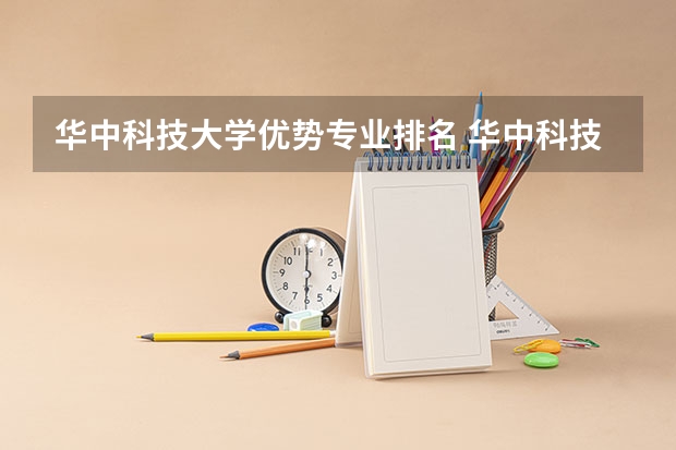 华中科技大学优势专业排名 华中科技大学主校区几大专业