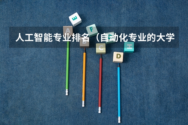人工智能专业排名（自动化专业的大学排名）