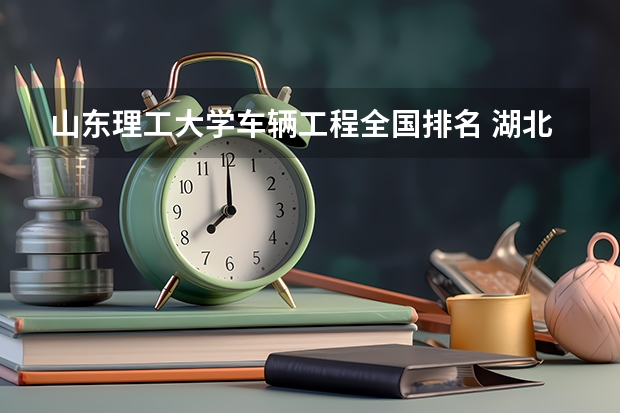山东理工大学车辆工程全国排名 湖北汽车工业学院车辆工程全国排名
