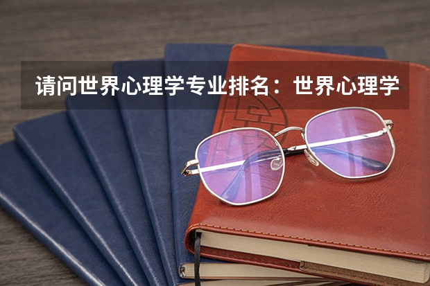 请问世界心理学专业排名：世界心理学专业TOP5 英国心理学硕士大学排名榜