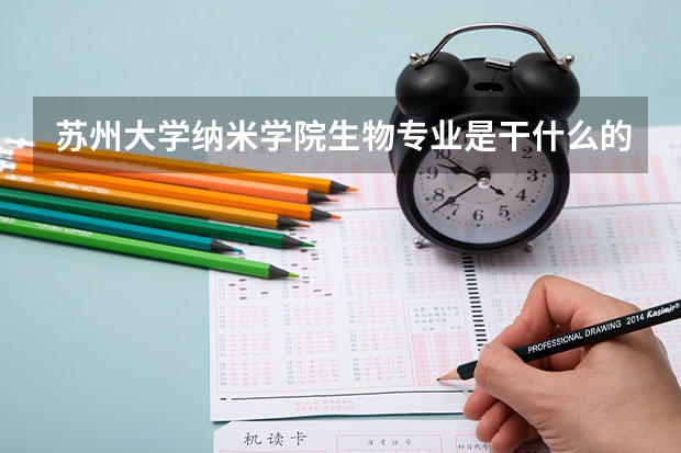 苏州大学纳米学院生物专业是干什么的？