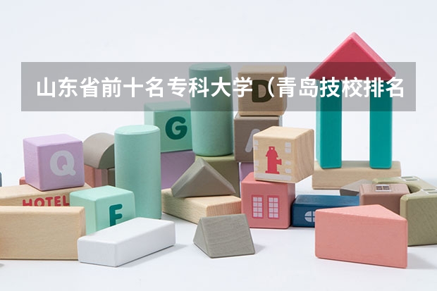 山东省前十名专科大学（青岛技校排名前十）