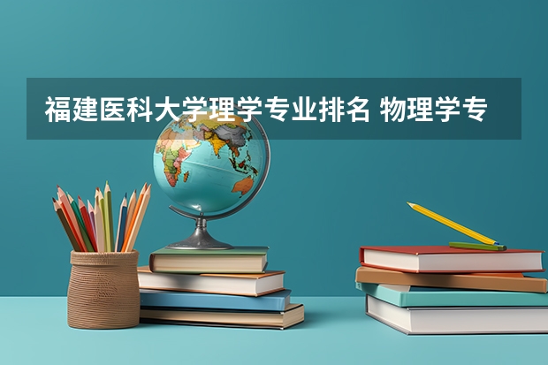 福建医科大学理学专业排名 物理学专业大学排名及分数线
