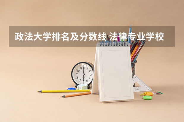 政法大学排名及分数线 法律专业学校全国排名及分数线