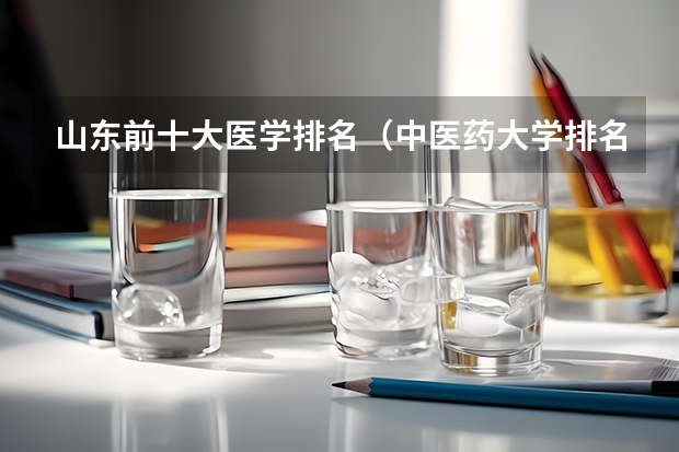 山东前十大医学排名（中医药大学排名前十名）