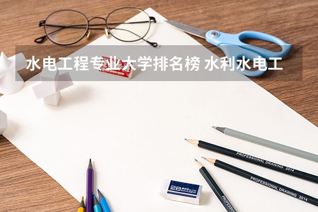 水电工程专业大学排名榜 水利水电工程考研学校排名