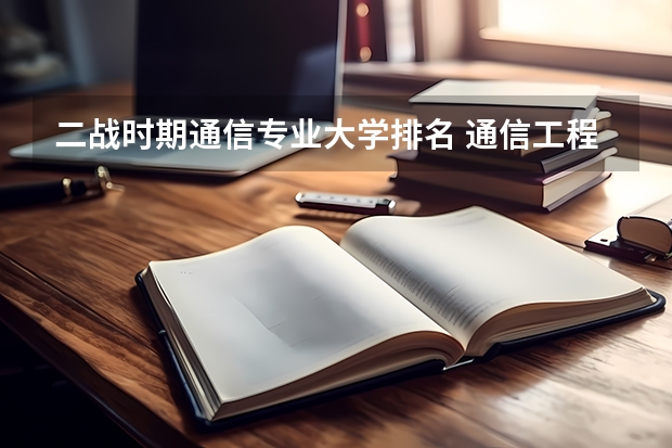 二战时期通信专业大学排名 通信工程专业大学排名？