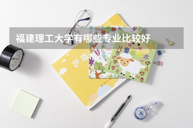 福建理工大学有哪些专业比较好