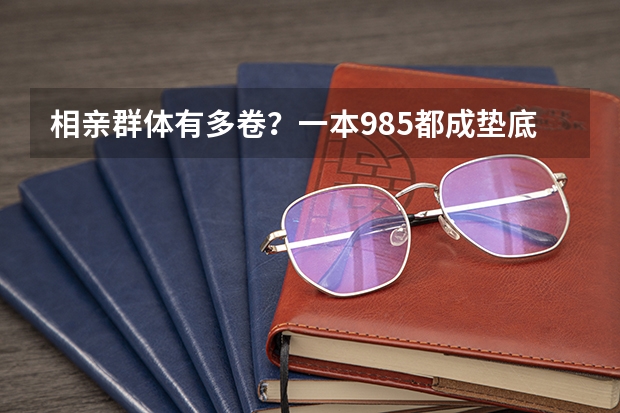 相亲群体有多卷？一本985都成垫底？入门门槛还不够（好就业的专业排名女生）