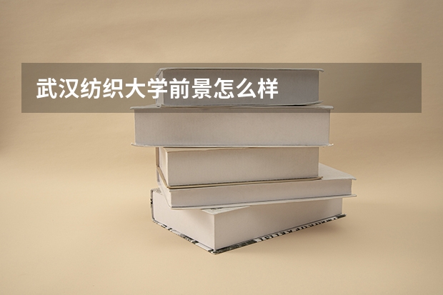 武汉纺织大学前景怎么样