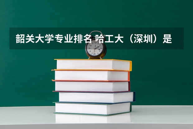 韶关大学专业排名 哈工大（深圳）是几本大学？