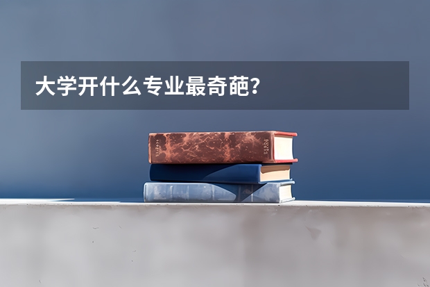 大学开什么专业最奇葩？