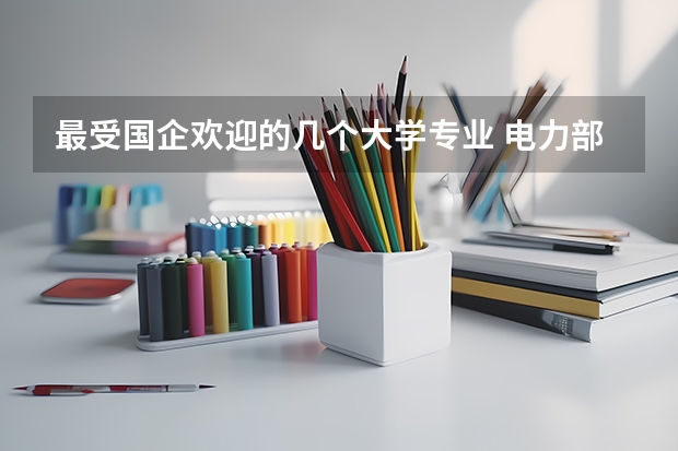 最受国企欢迎的几个大学专业 电力部直属院校排名