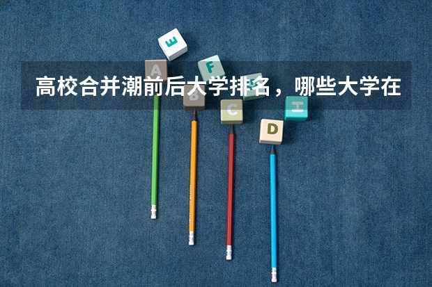 高校合并潮前后大学排名，哪些大学在退步