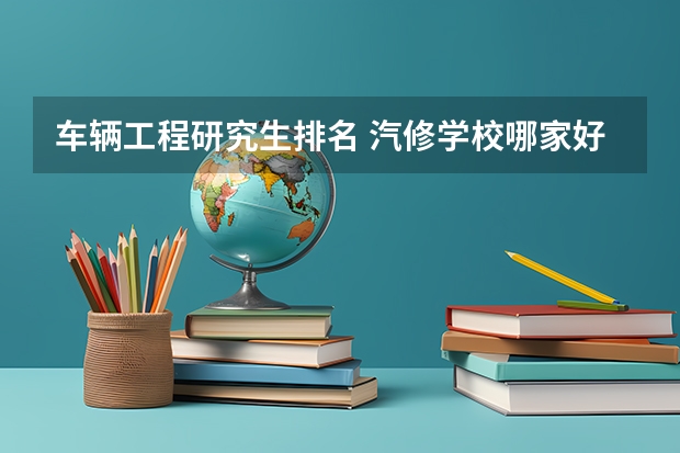 车辆工程研究生排名 汽修学校哪家好，全国汽修学校排名