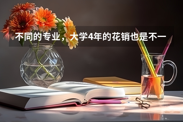 不同的专业，大学4年的花销也是不一样的，哪些专业被称为烧钱的专业？