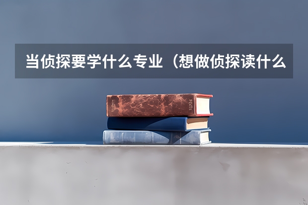 当侦探要学什么专业（想做侦探读什么专业）